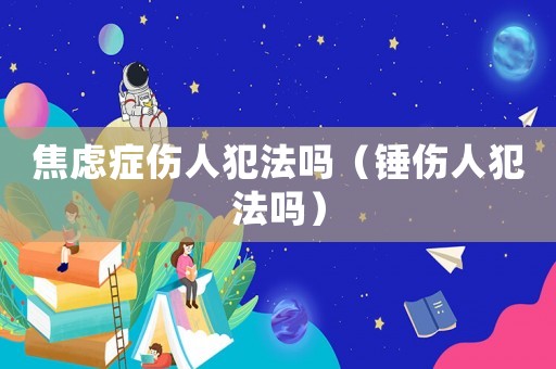 焦慮癥傷人犯法嗎（錘傷人犯法嗎）