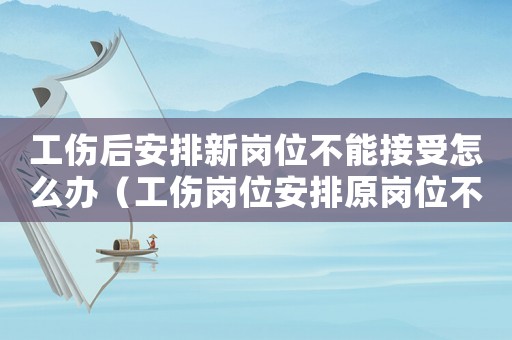 工傷后安排新崗位不能接受怎么辦（工傷崗位安排原崗位不變）
