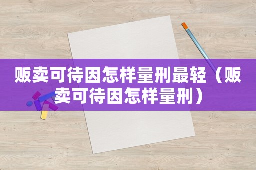 販賣可待因怎樣量刑最輕（販賣可待因怎樣量刑）
