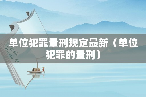 單位犯罪量刑規(guī)定最新（單位犯罪的量刑）