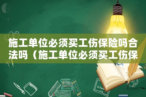 施工單位必須買工傷保險嗎合法嗎（施工單位必須買工傷保險嗎）