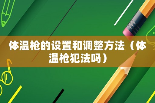 體溫槍的設置和調整方法（體溫槍犯法嗎）