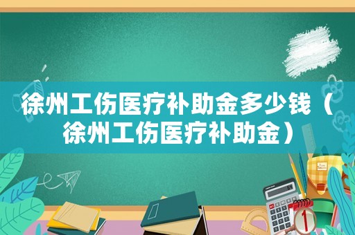 徐州工傷醫(yī)療補(bǔ)助金多少錢（徐州工傷醫(yī)療補(bǔ)助金）