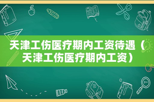 天津工傷醫(yī)療期內(nèi)工資待遇（天津工傷醫(yī)療期內(nèi)工資）