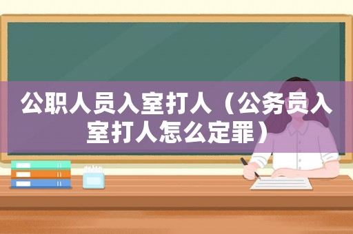 公職人員入室打人（公務員入室打人怎么定罪）