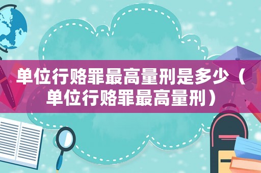單位行賂罪最高量刑是多少（單位行賂罪最高量刑）