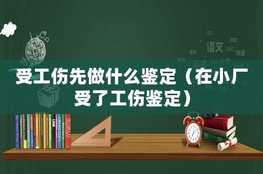 受工傷先做什么鑒定（在小廠受了工傷鑒定）