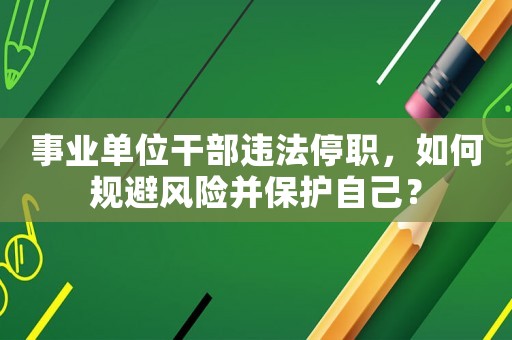 事業單位干部違法停職，如何規避風險并保護自己？