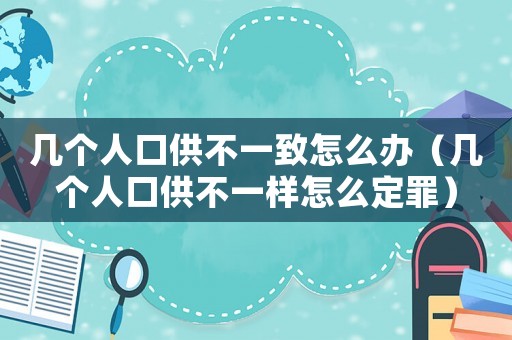 幾個人口供不一致怎么辦（幾個人口供不一樣怎么定罪）