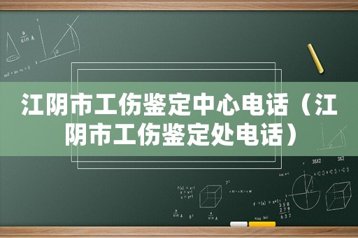 江陰市工傷鑒定中心電話（江陰市工傷鑒定處電話）