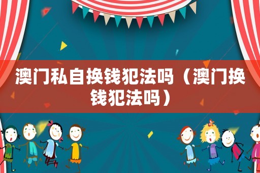 澳門私自換錢犯法嗎（澳門換錢犯法嗎）