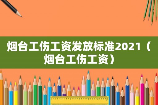 煙臺工傷工資發(fā)放標(biāo)準(zhǔn)2021（煙臺工傷工資）