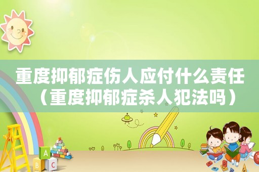重度抑郁癥傷人應(yīng)付什么責(zé)任（重度抑郁癥殺人犯法嗎）