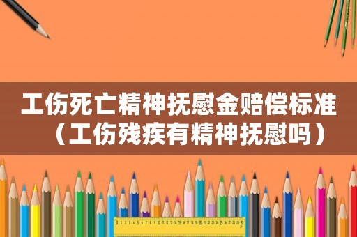 工傷死亡精神撫慰金賠償標準（工傷殘疾有精神撫慰嗎）