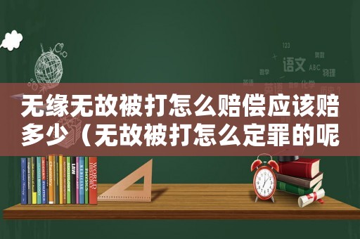 無緣無故被打怎么賠償應(yīng)該賠多少（無故被打怎么定罪的呢）