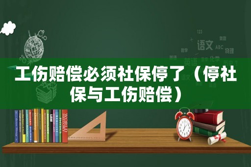 工傷賠償必須社保停了（停社保與工傷賠償）