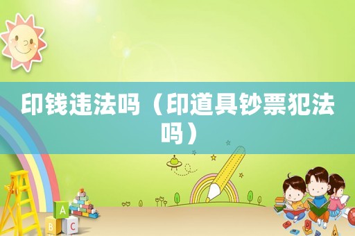 印錢違法嗎（印道具鈔票犯法嗎）