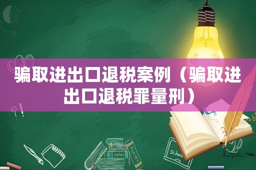 騙取進出口退稅案例（騙取進出口退稅罪量刑）