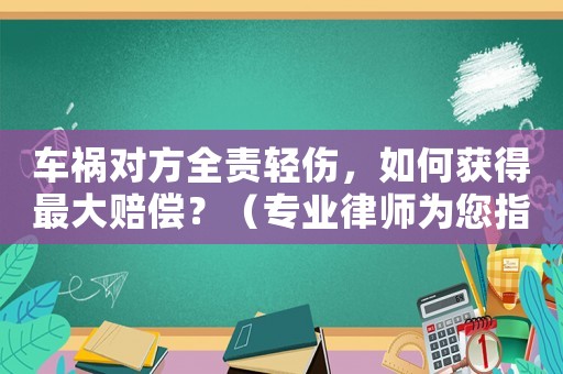 車禍對方全責輕傷，如何獲得最大賠償？（專業(yè)律師為您指點迷津）