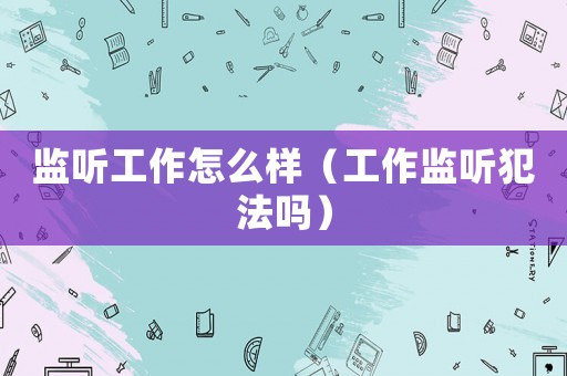 監(jiān)聽工作怎么樣（工作監(jiān)聽犯法嗎）