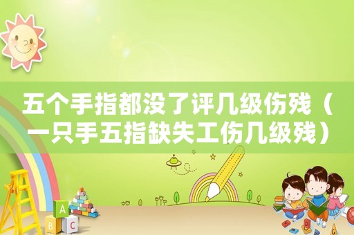 五個手指都沒了評幾級傷殘（一只手五指缺失工傷幾級殘）