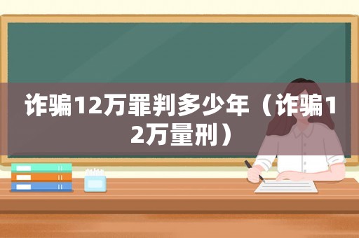 詐騙12萬罪判多少年（詐騙12萬量刑）