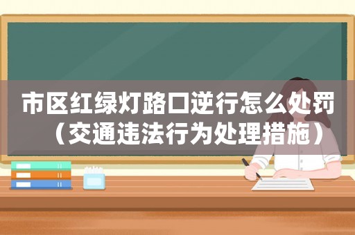 市區紅綠燈路口逆行怎么處罰（交通違法行為處理措施）
