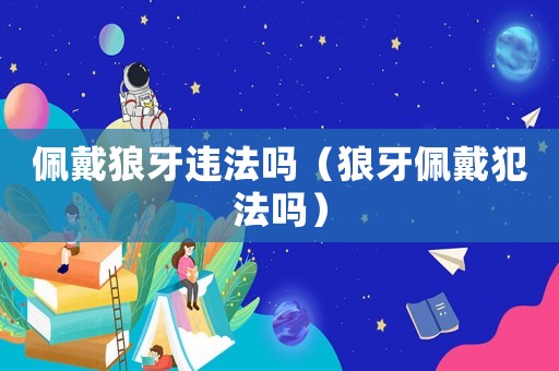 佩戴狼牙違法嗎（狼牙佩戴犯法嗎）