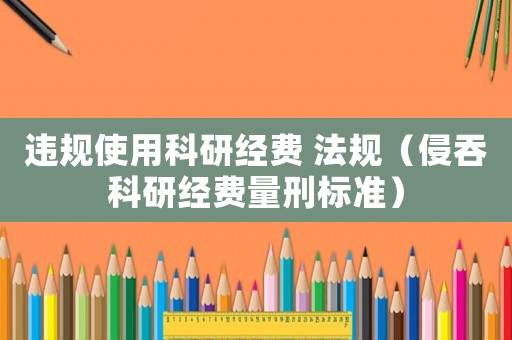 違規使用科研經費 法規（侵吞科研經費量刑標準）