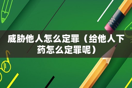 威脅他人怎么定罪（給他人下藥怎么定罪呢）