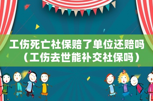 工傷死亡社保賠了單位還賠嗎（工傷去世能補交社保嗎）