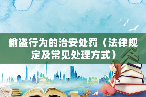 偷盜行為的治安處罰（法律規(guī)定及常見處理方式）