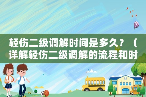 輕傷二級調解時間是多久？（詳解輕傷二級調解的流程和時間要求）