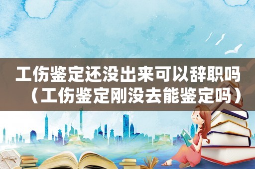 工傷鑒定還沒出來可以辭職嗎（工傷鑒定剛沒去能鑒定嗎）