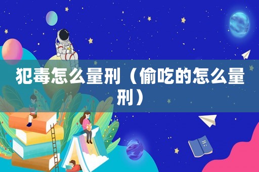 犯毒怎么量刑（偷吃的怎么量刑）