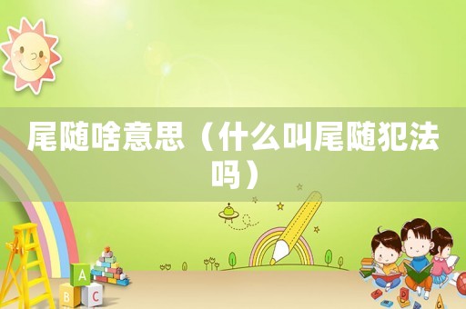 尾隨啥意思（什么叫尾隨犯法嗎）