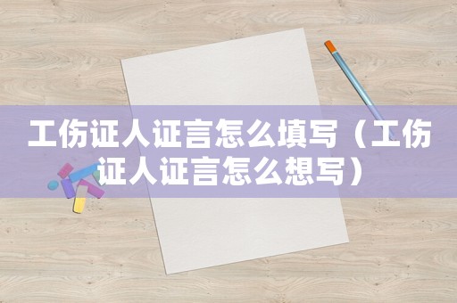 工傷證人證言怎么填寫（工傷證人證言怎么想寫）