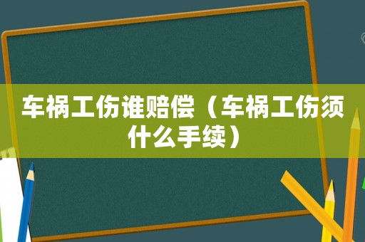 車禍工傷誰賠償（車禍工傷須什么手續）