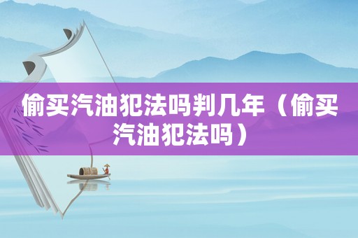 偷買汽油犯法嗎判幾年（偷買汽油犯法嗎）