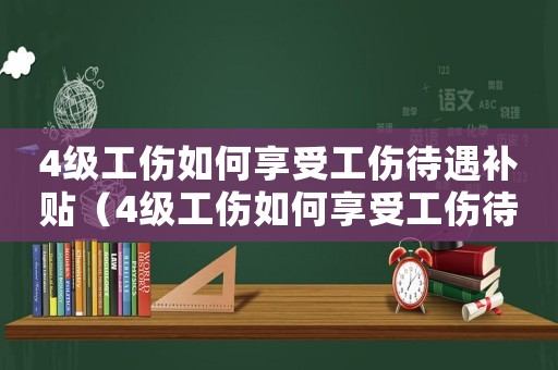 4級(jí)工傷如何享受工傷待遇補(bǔ)貼（4級(jí)工傷如何享受工傷待遇）