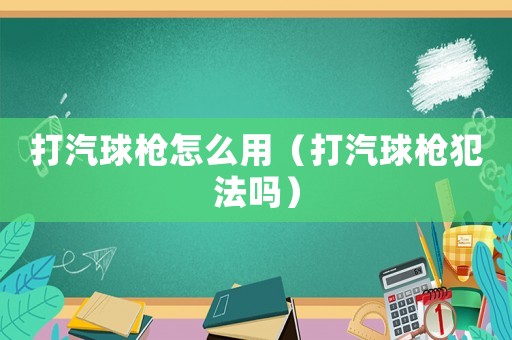 打汽球槍怎么用（打汽球槍犯法嗎）