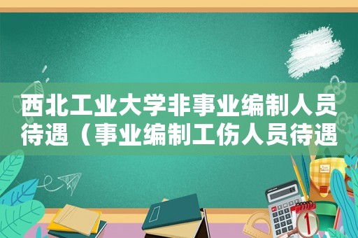 西北工業大學非事業編制人員待遇（事業編制工傷人員待遇）