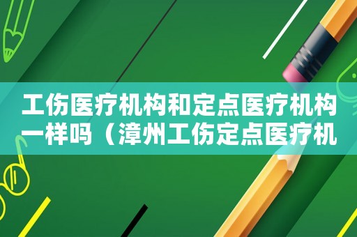 工傷醫(yī)療機構和定點醫(yī)療機構一樣嗎（漳州工傷定點醫(yī)療機構）
