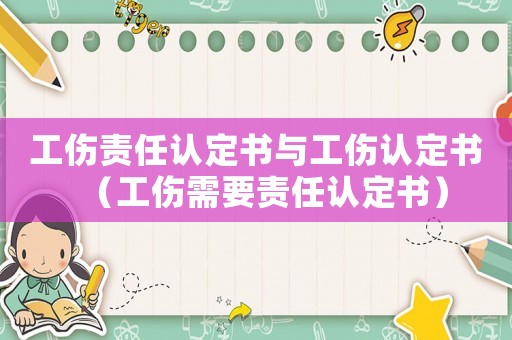 工傷責(zé)任認(rèn)定書(shū)與工傷認(rèn)定書(shū)（工傷需要責(zé)任認(rèn)定書(shū)）