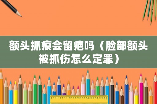 額頭抓痕會留疤嗎（臉部額頭被抓傷怎么定罪）