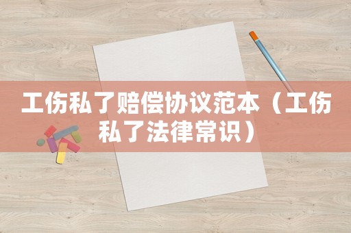 工傷私了賠償協議范本（工傷私了法律常識）