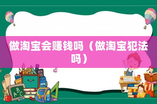 做淘寶會賺錢嗎（做淘寶犯法嗎）