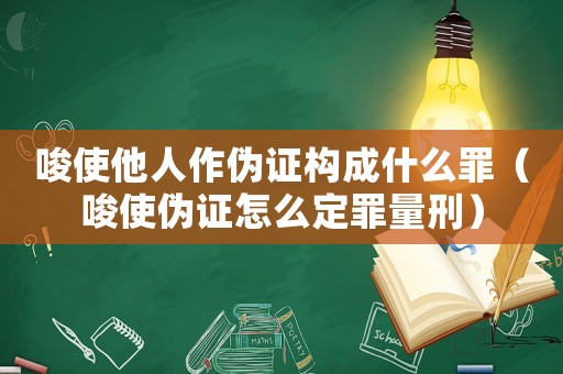 唆使他人作偽證構成什么罪（唆使偽證怎么定罪量刑）