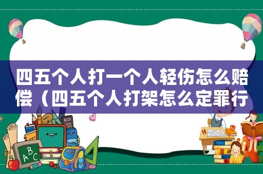 四五個(gè)人打一個(gè)人輕傷怎么賠償（四五個(gè)人打架怎么定罪行）