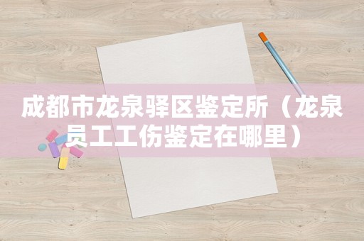 成都市龍泉驛區(qū)鑒定所（龍泉員工工傷鑒定在哪里）
